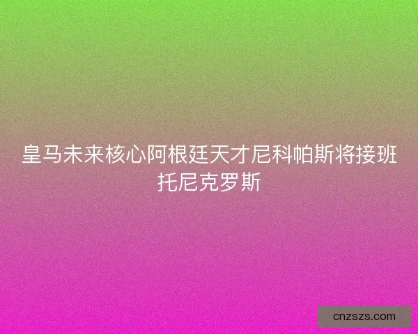 皇马未来核心阿根廷天才尼科帕斯将接班托尼克罗斯