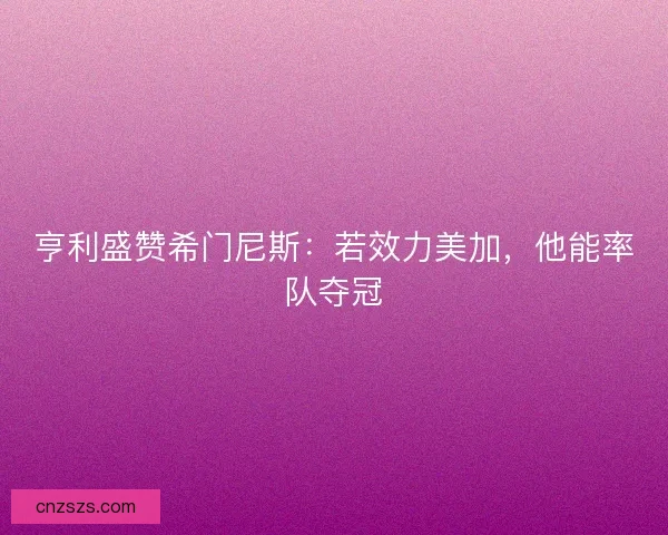 亨利盛赞希门尼斯：若效力美加，他能率队夺冠