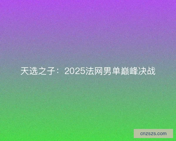 天选之子：2025法网男单巅峰决战